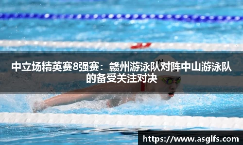 中立场精英赛8强赛：赣州游泳队对阵中山游泳队的备受关注对决