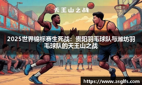 2025世界锦标赛生死战：贵阳羽毛球队与潍坊羽毛球队的天王山之战