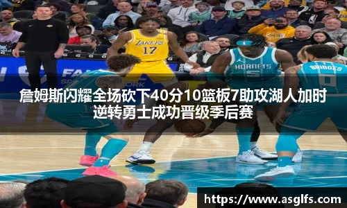 詹姆斯闪耀全场砍下40分10篮板7助攻湖人加时逆转勇士成功晋级季后赛
