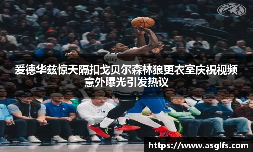 爱德华兹惊天隔扣戈贝尔森林狼更衣室庆祝视频意外曝光引发热议
