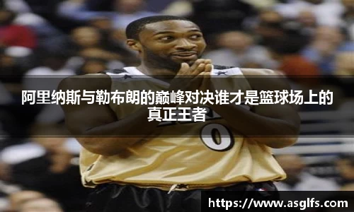 阿里纳斯与勒布朗的巅峰对决谁才是篮球场上的真正王者