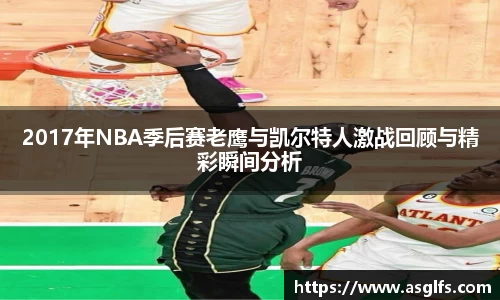 2017年NBA季后赛老鹰与凯尔特人激战回顾与精彩瞬间分析